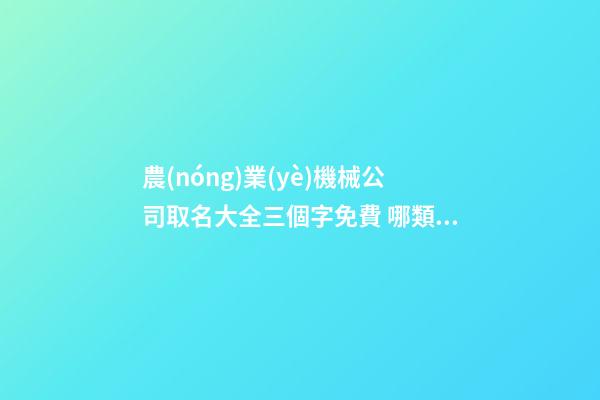 農(nóng)業(yè)機械公司取名大全三個字免費 哪類適合參考-第1張-公司起名-玄機派